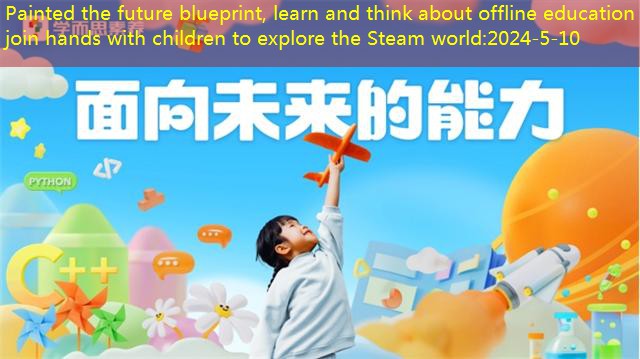 Painted the future blueprint, learn and think about offline education to join hands with children to explore the Steam world